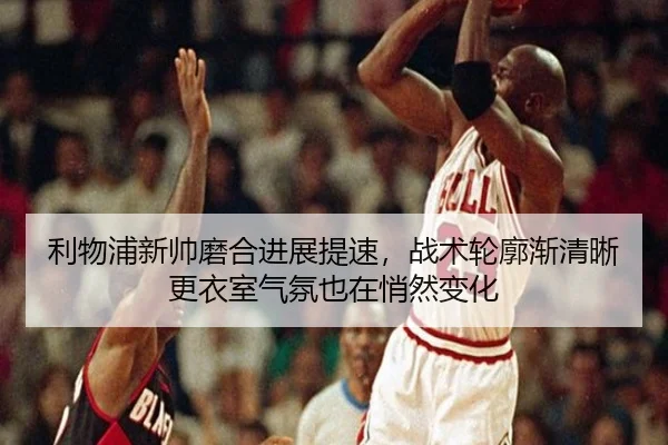 利物浦新帅磨合进展提速，战术轮廓渐清晰更衣室气氛也在悄然变化 | DouYu