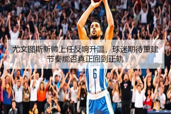 尤文图斯新帅上任反响升温，球迷期待重建节奏能否真正回到正轨 | DouYu